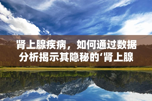 肾上腺疾病，如何通过数据分析揭示其隐秘的‘肾上腺素’？