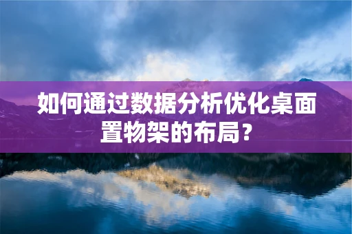 如何通过数据分析优化桌面置物架的布局？