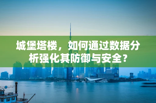 城堡塔楼，如何通过数据分析强化其防御与安全？