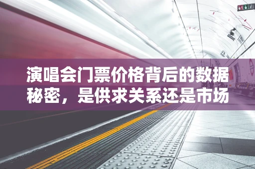 演唱会门票价格背后的数据秘密，是供求关系还是市场炒作？