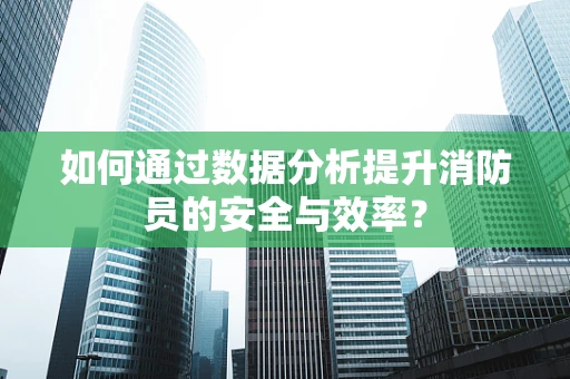 如何通过数据分析提升消防员的安全与效率？