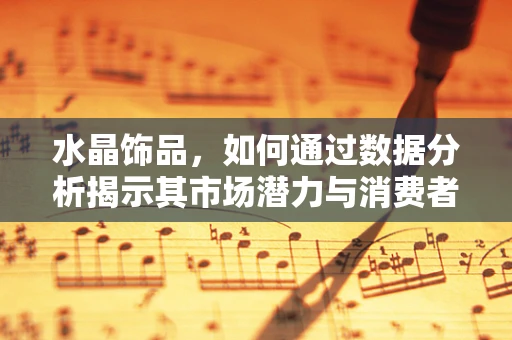 水晶饰品，如何通过数据分析揭示其市场潜力与消费者偏好？