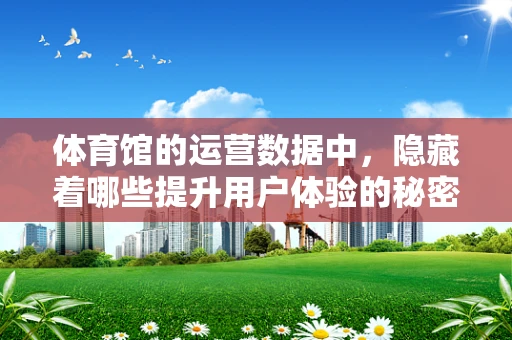 体育馆的运营数据中，隐藏着哪些提升用户体验的秘密？