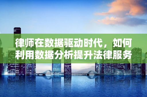 律师在数据驱动时代，如何利用数据分析提升法律服务？