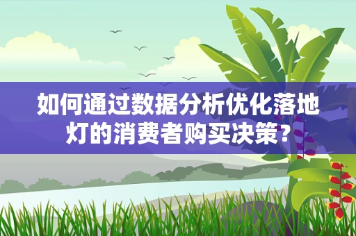 如何通过数据分析优化落地灯的消费者购买决策？