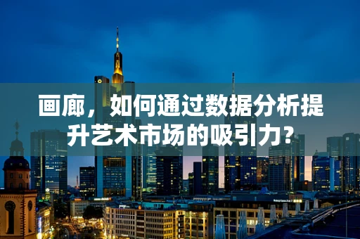 画廊，如何通过数据分析提升艺术市场的吸引力？