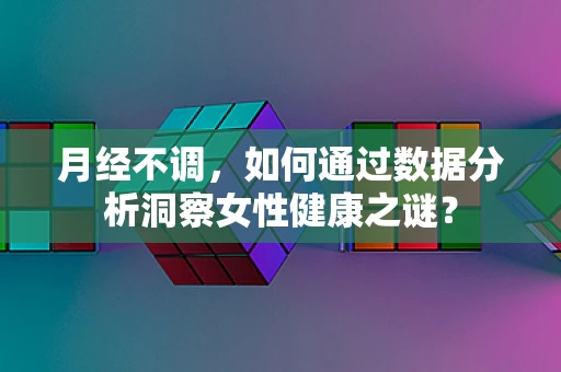 月经不调，如何通过数据分析洞察女性健康之谜？