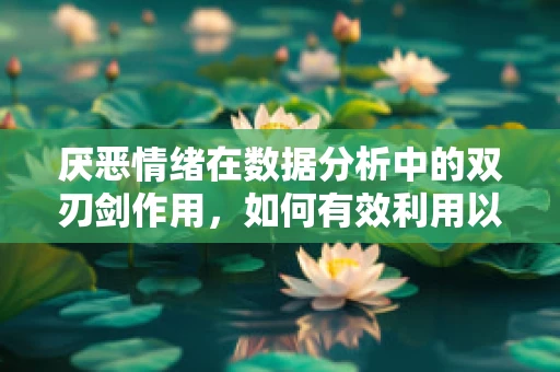 厌恶情绪在数据分析中的双刃剑作用，如何有效利用以提升决策质量？