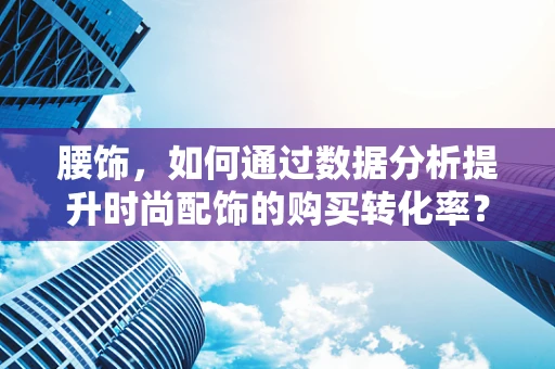 腰饰，如何通过数据分析提升时尚配饰的购买转化率？