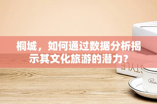 桐城，如何通过数据分析揭示其文化旅游的潜力？