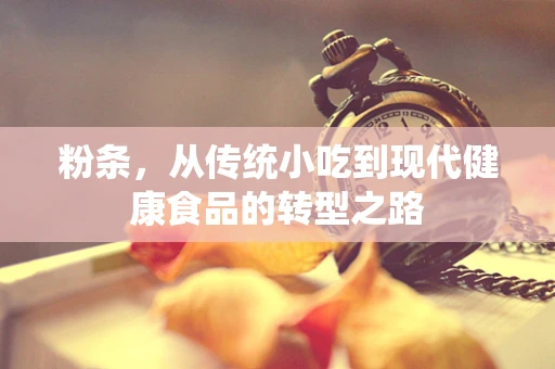 粉条，从传统小吃到现代健康食品的转型之路