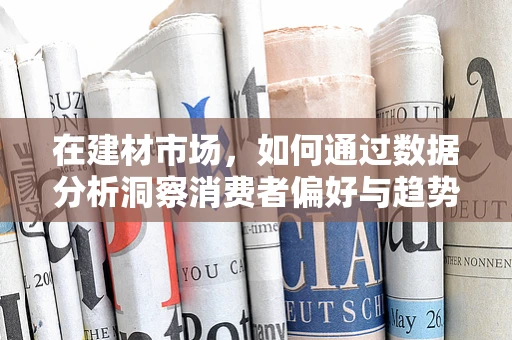 在建材市场，如何通过数据分析洞察消费者偏好与趋势？