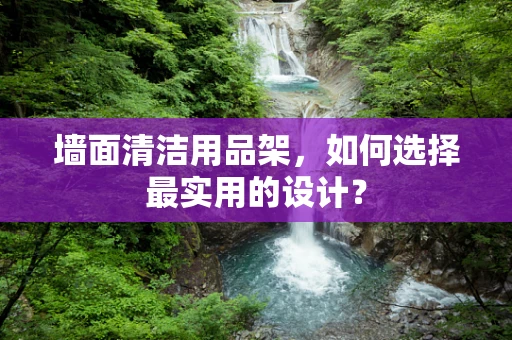 墙面清洁用品架，如何选择最实用的设计？