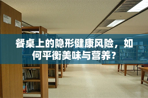 餐桌上的隐形健康风险，如何平衡美味与营养？