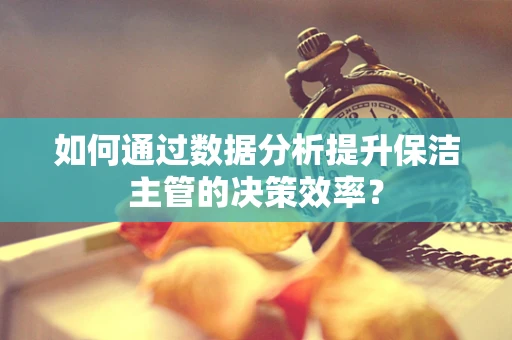如何通过数据分析提升保洁主管的决策效率？