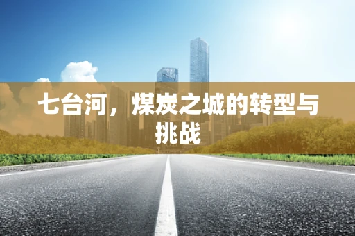 七台河，煤炭之城的转型与挑战