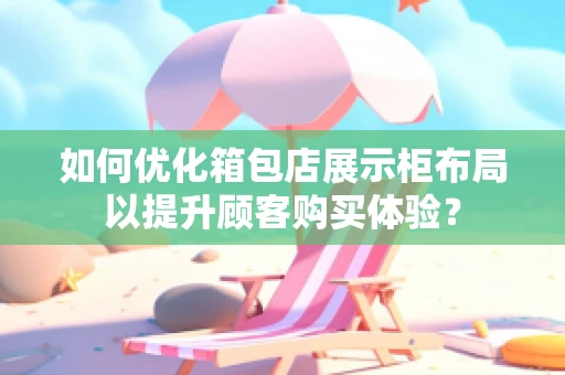 如何优化箱包店展示柜布局以提升顾客购买体验？