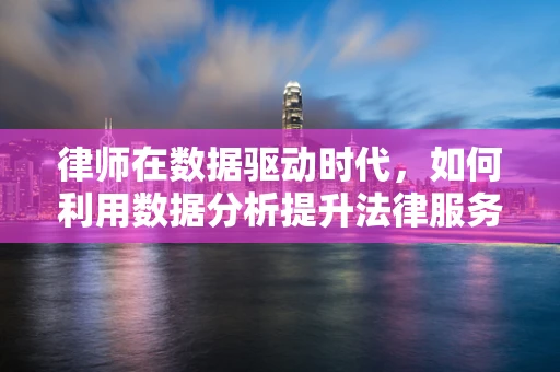 律师在数据驱动时代，如何利用数据分析提升法律服务？