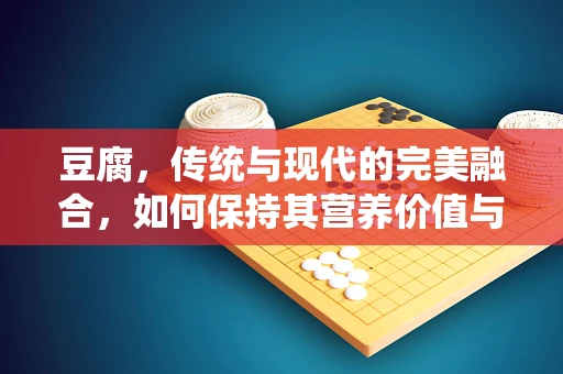 豆腐，传统与现代的完美融合，如何保持其营养价值与口感？