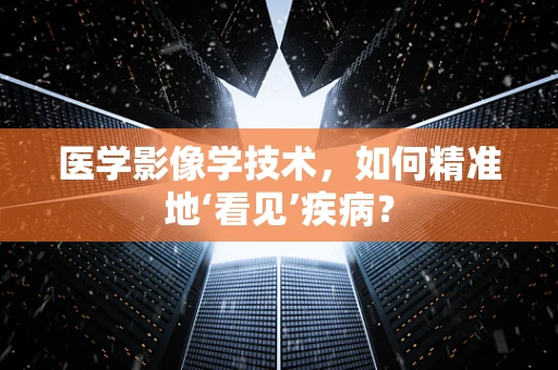 医学影像学技术，如何精准地‘看见’疾病？