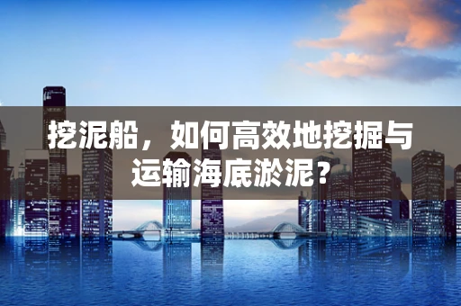 挖泥船，如何高效地挖掘与运输海底淤泥？