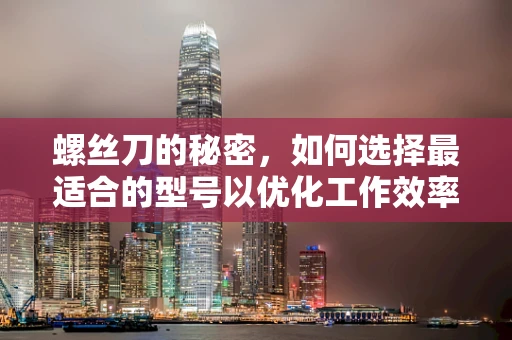 螺丝刀的秘密，如何选择最适合的型号以优化工作效率？