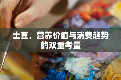 土豆，营养价值与消费趋势的双重考量