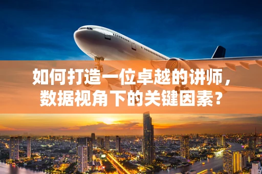 如何打造一位卓越的讲师，数据视角下的关键因素？
