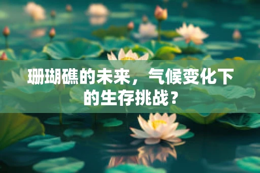 珊瑚礁的未来，气候变化下的生存挑战？