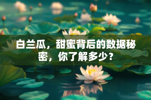 白兰瓜，甜蜜背后的数据秘密，你了解多少？