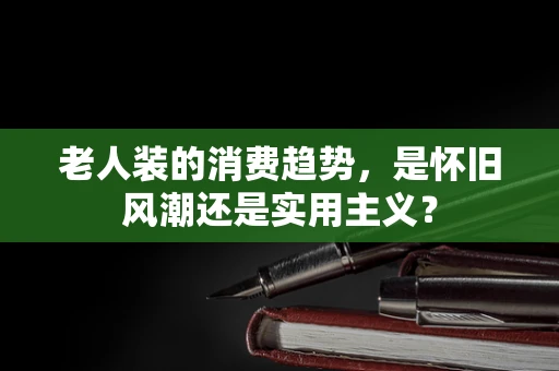 老人装的消费趋势，是怀旧风潮还是实用主义？