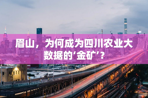 眉山，为何成为四川农业大数据的‘金矿’？
