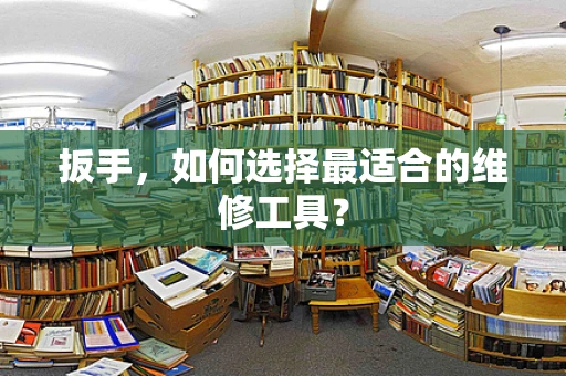 扳手，如何选择最适合的维修工具？
