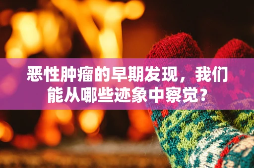 恶性肿瘤的早期发现，我们能从哪些迹象中察觉？