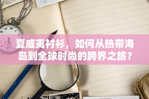 夏威夷衬衫，如何从热带海岛到全球时尚的跨界之旅？