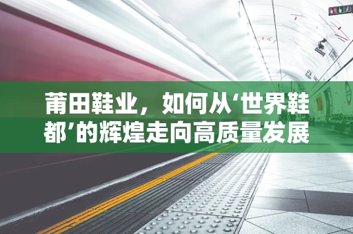 莆田鞋业，如何从‘世界鞋都’的辉煌走向高质量发展的转型之路？