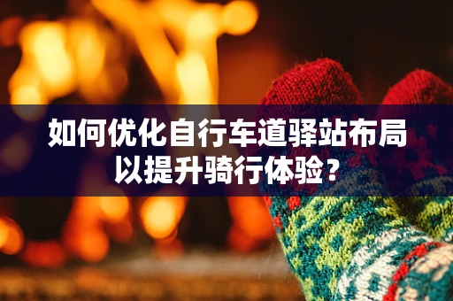 如何优化自行车道驿站布局以提升骑行体验？