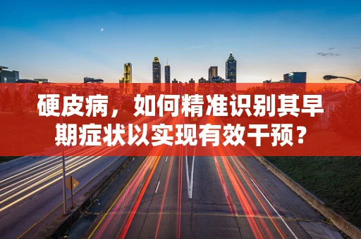 硬皮病，如何精准识别其早期症状以实现有效干预？