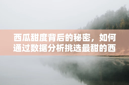 西瓜甜度背后的秘密，如何通过数据分析挑选最甜的西瓜？