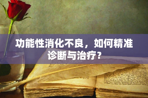 功能性消化不良，如何精准诊断与治疗？
