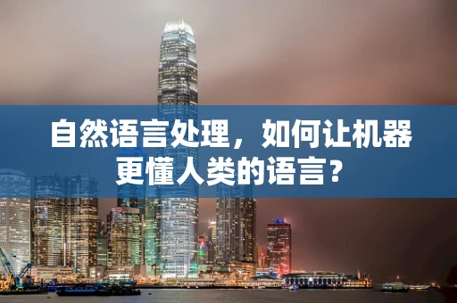 自然语言处理，如何让机器更懂人类的语言？