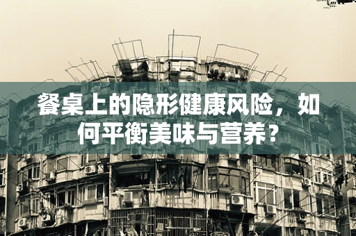 餐桌上的隐形健康风险，如何平衡美味与营养？