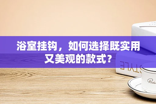 浴室挂钩，如何选择既实用又美观的款式？