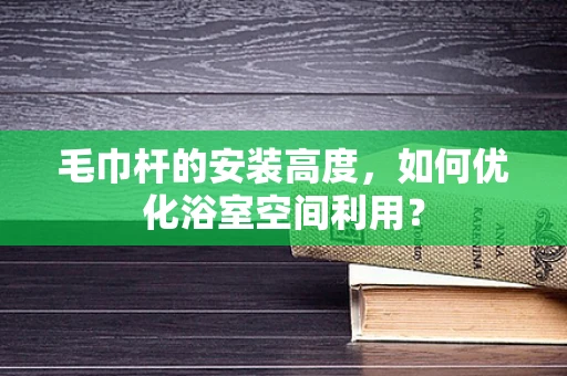 毛巾杆的安装高度，如何优化浴室空间利用？