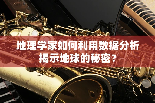 地理学家如何利用数据分析揭示地球的秘密？