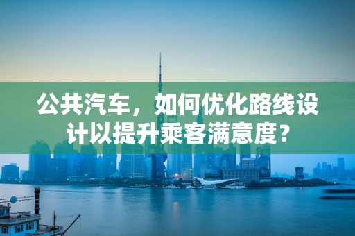公共汽车，如何优化路线设计以提升乘客满意度？