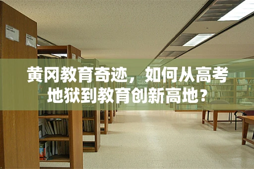 黄冈教育奇迹，如何从高考地狱到教育创新高地？