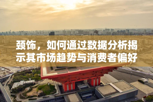颈饰，如何通过数据分析揭示其市场趋势与消费者偏好？