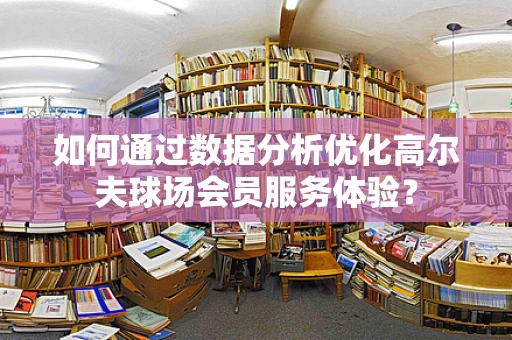 如何通过数据分析优化高尔夫球场会员服务体验？