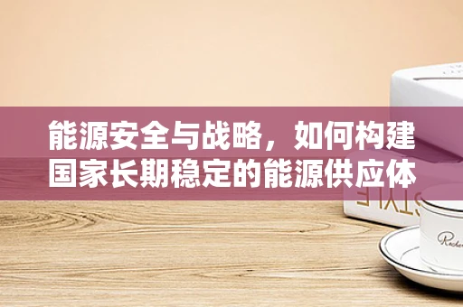 能源安全与战略，如何构建国家长期稳定的能源供应体系？